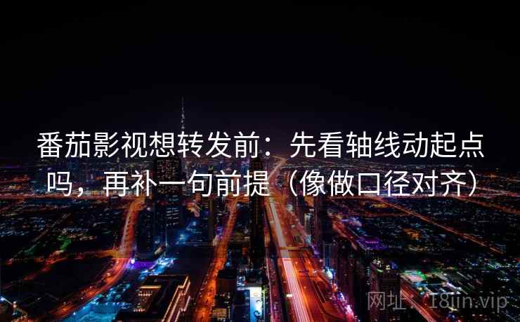 番茄影视想转发前：先看轴线动起点吗，再补一句前提（像做口径对齐）