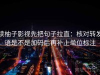 读柚子影视先把句子拉直：核对转发语是不是加码后再补上单位标注