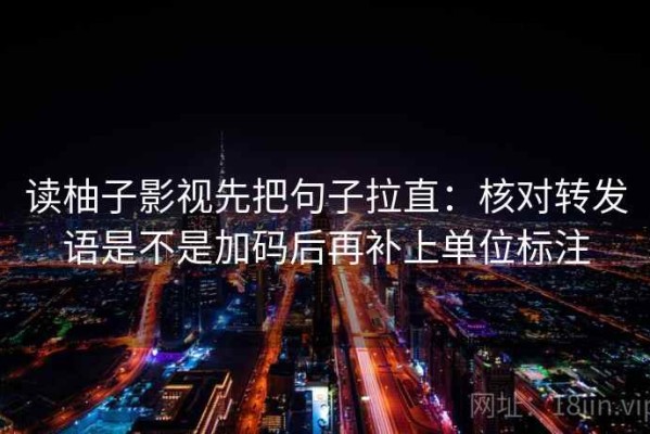读柚子影视先把句子拉直：核对转发语是不是加码后再补上单位标注