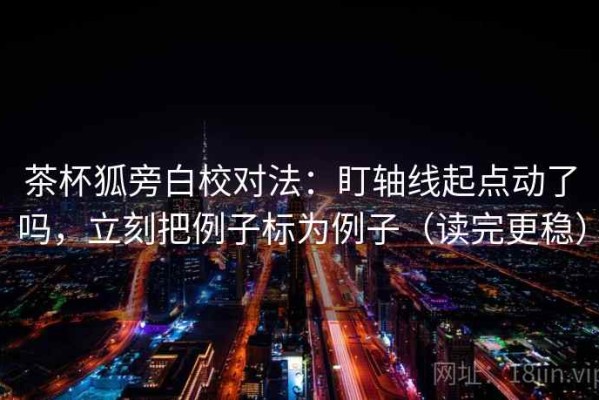 茶杯狐旁白校对法：盯轴线起点动了吗，立刻把例子标为例子（读完更稳）