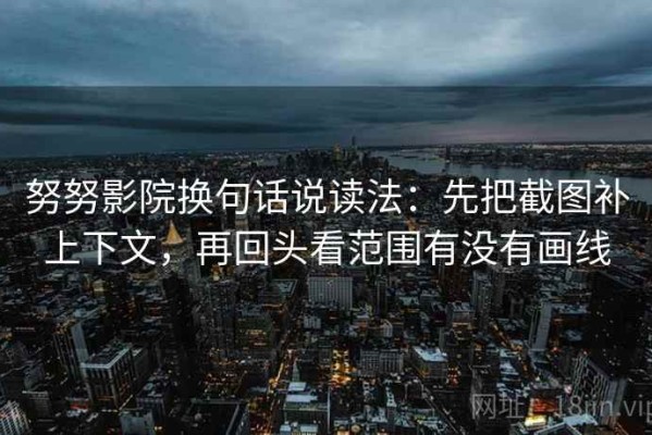 努努影院换句话说读法：先把截图补上下文，再回头看范围有没有画线