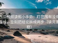 西瓜视频读图小手势：盯范围有没有画线，立刻把结论拆成两步（读完更稳）
