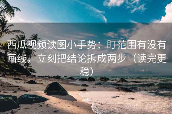 西瓜视频读图小手势：盯范围有没有画线，立刻把结论拆成两步（读完更稳）