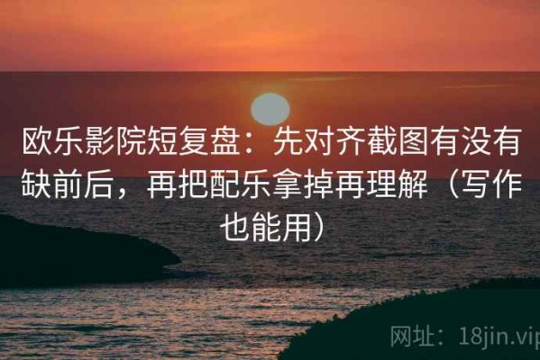 欧乐影院短复盘：先对齐截图有没有缺前后，再把配乐拿掉再理解（写作也能用）