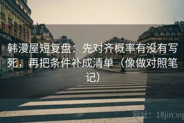 韩漫屋短复盘：先对齐概率有没有写死，再把条件补成清单（像做对照笔记）