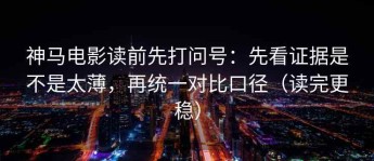 神马电影读前先打问号：先看证据是不是太薄，再统一对比口径（读完更稳）