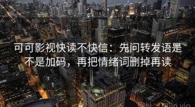 可可影视快读不快信：先问转发语是不是加码，再把情绪词删掉再读