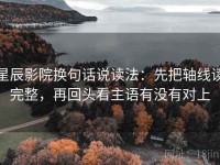星辰影院换句话说读法：先把轴线读完整，再回头看主语有没有对上