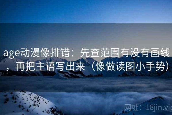 age动漫像排错：先查范围有没有画线，再把主语写出来（像做读图小手势）