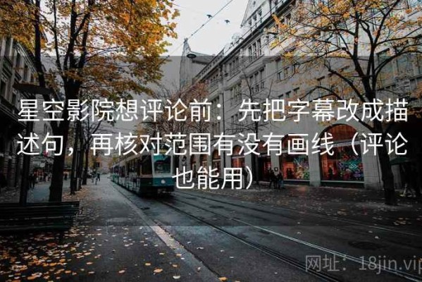 星空影院想评论前：先把字幕改成描述句，再核对范围有没有画线（评论也能用）