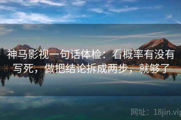 神马影视一句话体检：看概率有没有写死，做把结论拆成两步，就够了