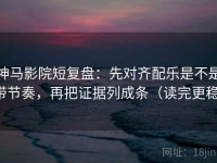 神马影院短复盘：先对齐配乐是不是带节奏，再把证据列成条（读完更稳）