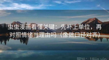 虫虫漫画看懂关键：先补上单位，再对照情绪当理由吗（像做口径对齐）