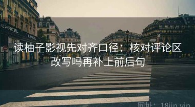 读柚子影视先对齐口径：核对评论区改写吗再补上前后句