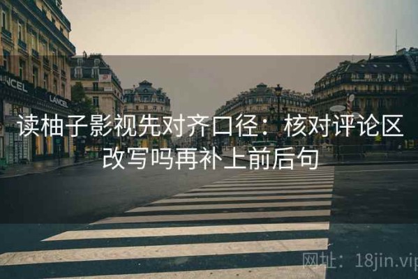 读柚子影视先对齐口径：核对评论区改写吗再补上前后句