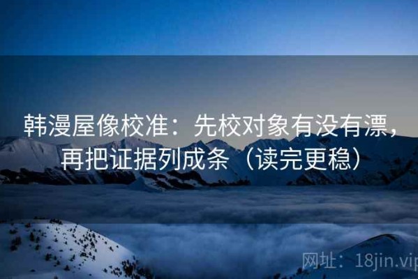 韩漫屋像校准：先校对象有没有漂，再把证据列成条（读完更稳）
