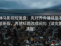 神马影视短复盘：先对齐传播链是不是断裂，再把标题改成问句（读完更清醒）