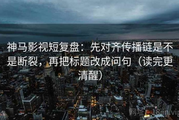 神马影视短复盘：先对齐传播链是不是断裂，再把标题改成问句（读完更清醒）