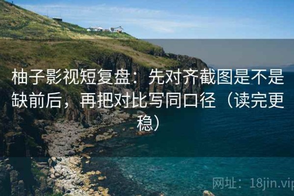 柚子影视短复盘：先对齐截图是不是缺前后，再把对比写同口径（读完更稳）