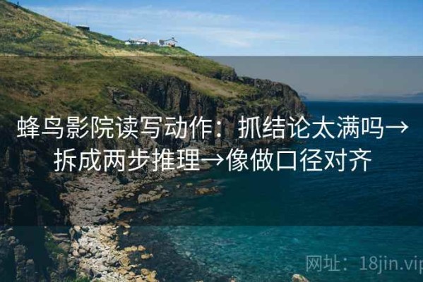 蜂鸟影院读写动作：抓结论太满吗→拆成两步推理→像做口径对齐