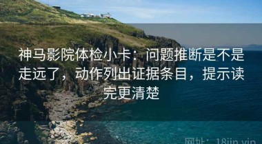 神马影院体检小卡：问题推断是不是走远了，动作列出证据条目，提示读完更清楚
