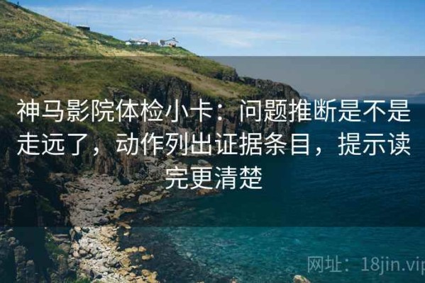 神马影院体检小卡：问题推断是不是走远了，动作列出证据条目，提示读完更清楚