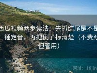 西瓜视频两步读法：先抓结尾是不是一锤定音，再把例子标清楚（不费劲但管用）