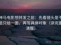神马电影想转发之前：先看镜头是不是只给一面，再写具体对象（读完更清醒）