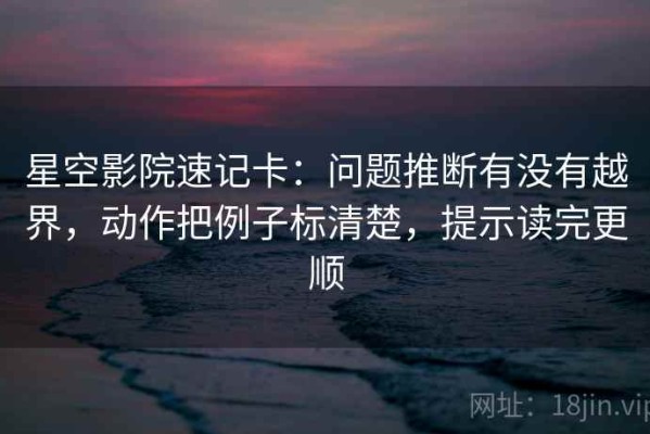 星空影院速记卡：问题推断有没有越界，动作把例子标清楚，提示读完更顺