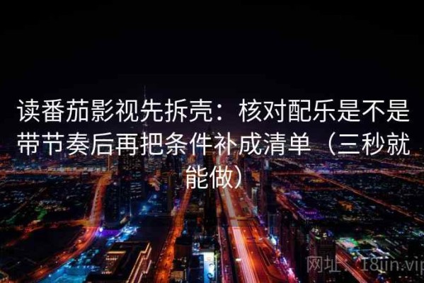 读番茄影视先拆壳：核对配乐是不是带节奏后再把条件补成清单（三秒就能做）