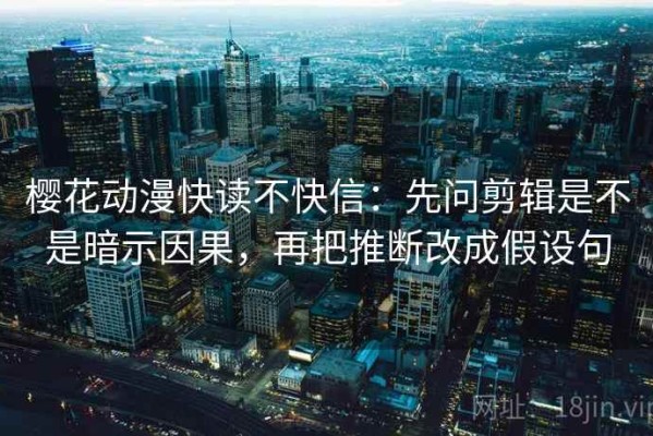 樱花动漫快读不快信：先问剪辑是不是暗示因果，再把推断改成假设句