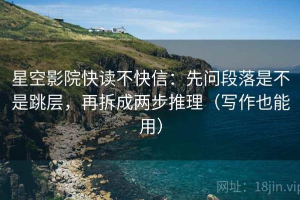 星空影院快读不快信：先问段落是不是跳层，再拆成两步推理（写作也能用）