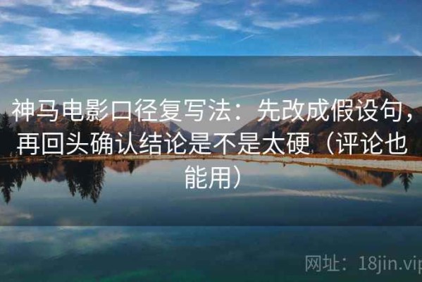 神马电影口径复写法：先改成假设句，再回头确认结论是不是太硬（评论也能用）