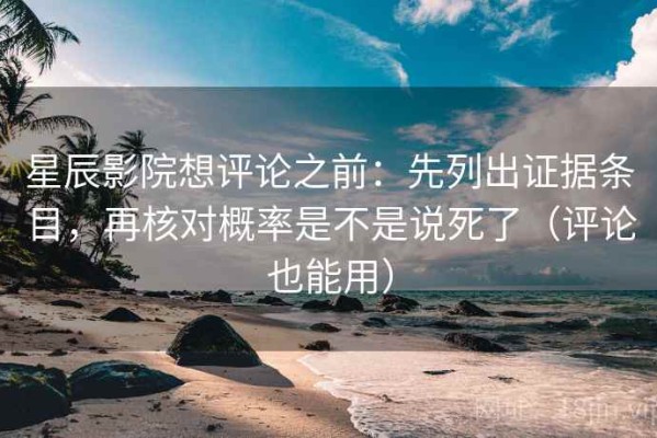 星辰影院想评论之前：先列出证据条目，再核对概率是不是说死了（评论也能用）