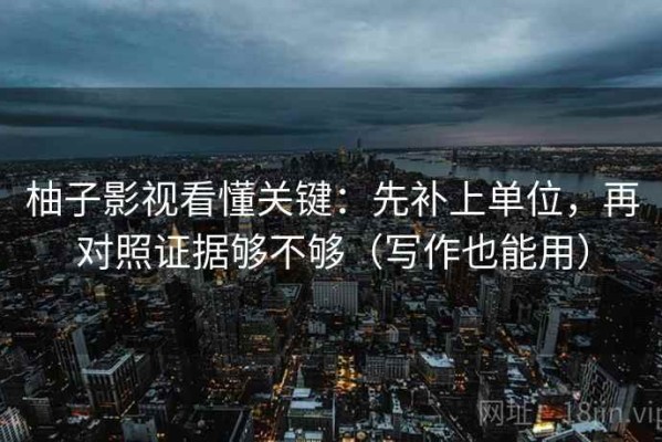 柚子影视看懂关键：先补上单位，再对照证据够不够（写作也能用）