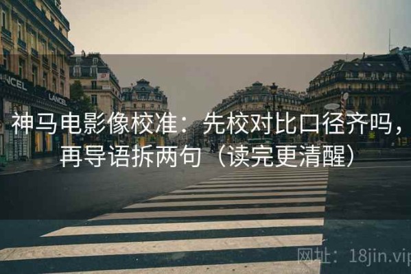 神马电影像校准：先校对比口径齐吗，再导语拆两句（读完更清醒）