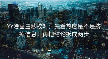 YY漫画三秒校对：先看热度是不是挤掉信息，再把结论拆成两步