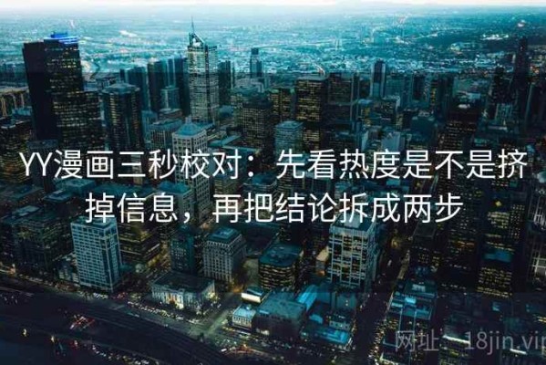 YY漫画三秒校对：先看热度是不是挤掉信息，再把结论拆成两步