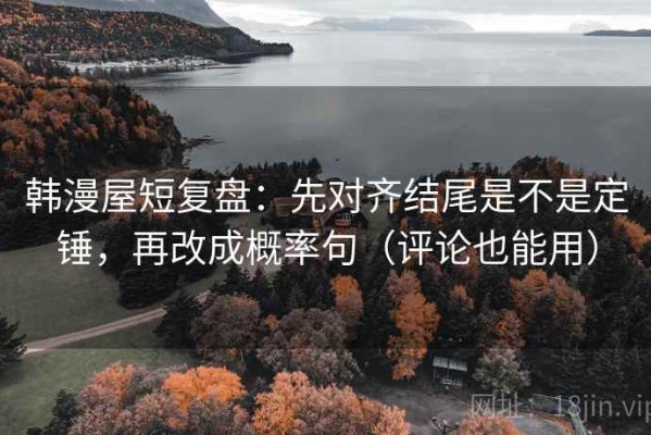 韩漫屋短复盘：先对齐结尾是不是定锤，再改成概率句（评论也能用）