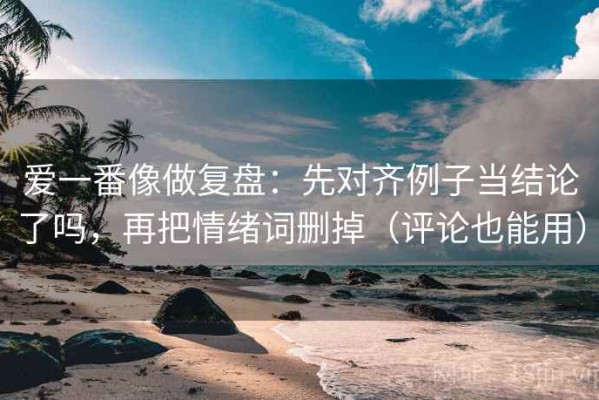 爱一番像做复盘：先对齐例子当结论了吗，再把情绪词删掉（评论也能用）