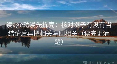 读age动漫先拆壳：核对例子有没有当结论后再把相关写回相关（读完更清楚）