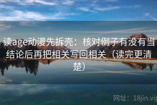 读age动漫先拆壳：核对例子有没有当结论后再把相关写回相关（读完更清楚）