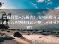 读爱看机器人先拆壳：核对前提有没有说明后再把轴线读完整（三秒就能做）
