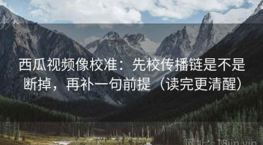 西瓜视频像校准：先校传播链是不是断掉，再补一句前提（读完更清醒）