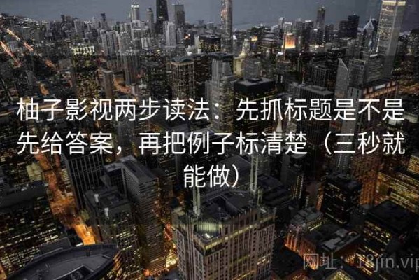 柚子影视两步读法：先抓标题是不是先给答案，再把例子标清楚（三秒就能做）
