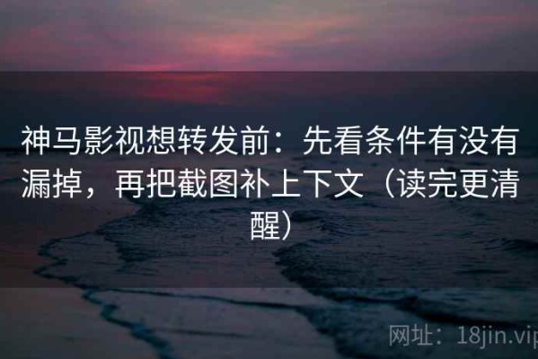 神马影视想转发前：先看条件有没有漏掉，再把截图补上下文（读完更清醒）