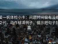 爱一帆体检小卡：问题时间窗有没有交代，动作标清例子，提示把句子拉直