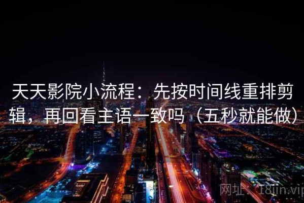 天天影院小流程：先按时间线重排剪辑，再回看主语一致吗（五秒就能做）