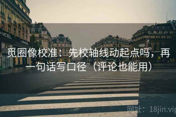 觅圈像校准：先校轴线动起点吗，再一句话写口径（评论也能用）