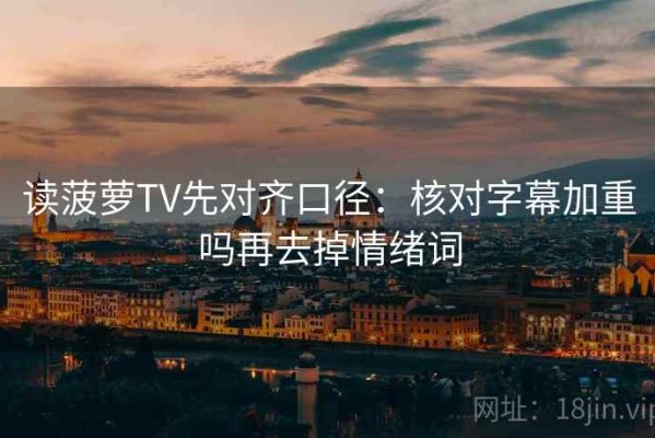 读菠萝TV先对齐口径：核对字幕加重吗再去掉情绪词